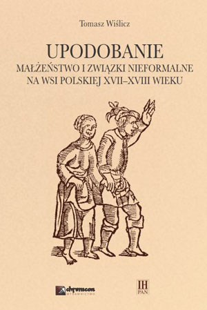 Wiślicz Tomasz. Upodobanie. Małżeństwo i związki nieformalne na wsi polskiej XVII–XVIII wieku. – Wrocław: Chronikon, 2012. – 278 s.