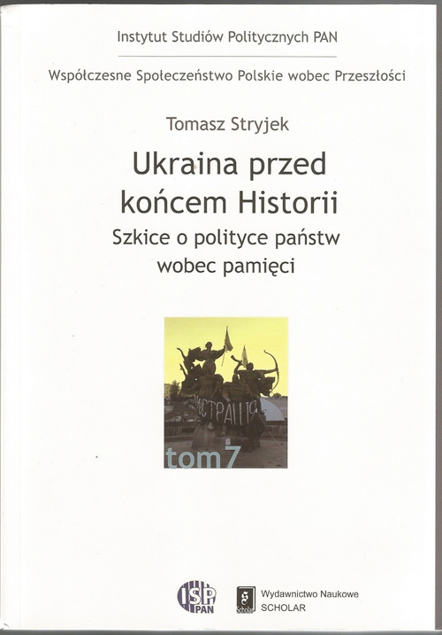 Tomasz Stryjek, Ukraina przed końcem historii. Szkice o polityce państw wobec pamięci. Warszawa: Scholar, 2014. 412 s.
