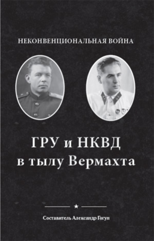 Неконвенциональная война. ГРУ и НКВД в тылу Вермахта / Сост. А. Гогун. – Киев: «K.I.C.», 2014. – 597 с.